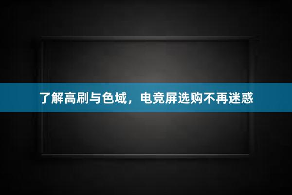 了解高刷与色域，电竞屏选购不再迷惑