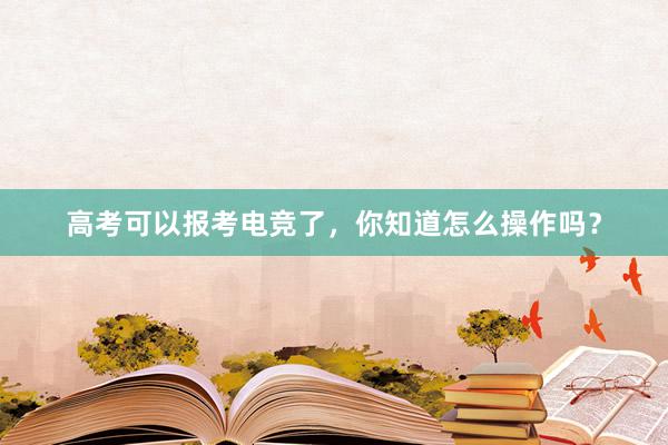 高考可以报考电竞了，你知道怎么操作吗？