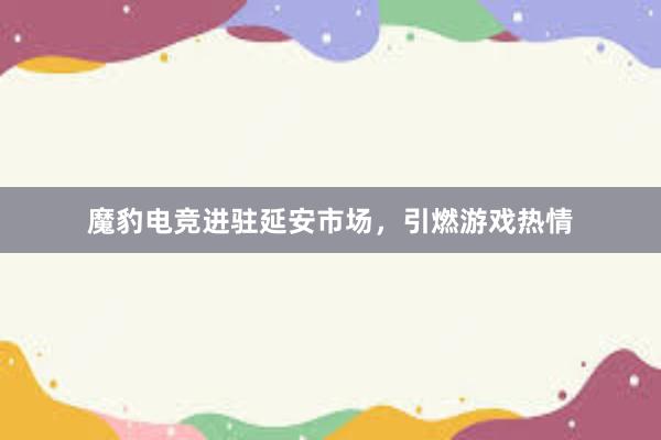 魔豹电竞进驻延安市场，引燃游戏热情