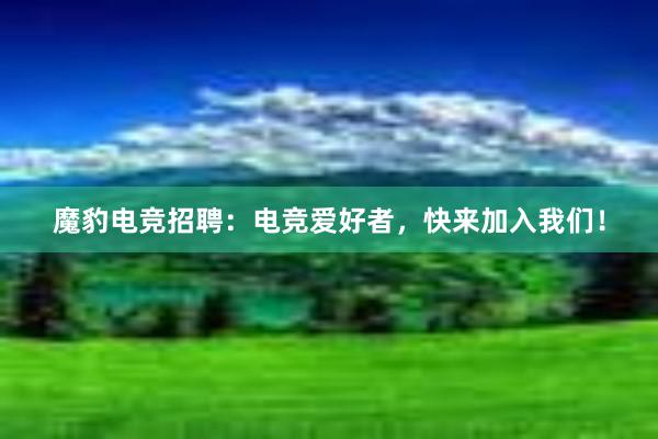 魔豹电竞招聘：电竞爱好者，快来加入我们！