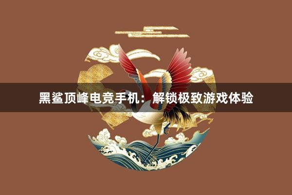 黑鲨顶峰电竞手机：解锁极致游戏体验