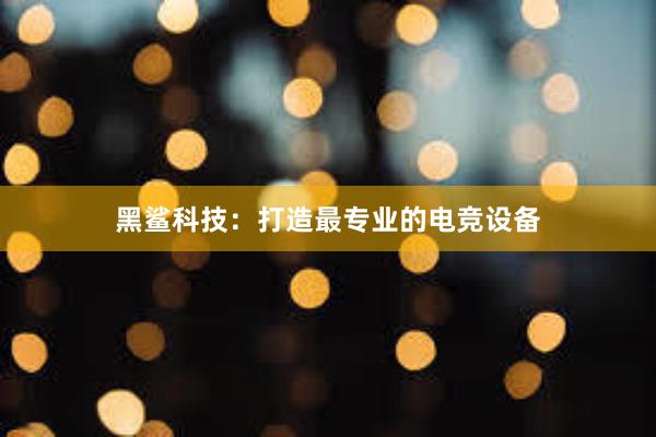 黑鲨科技：打造最专业的电竞设备